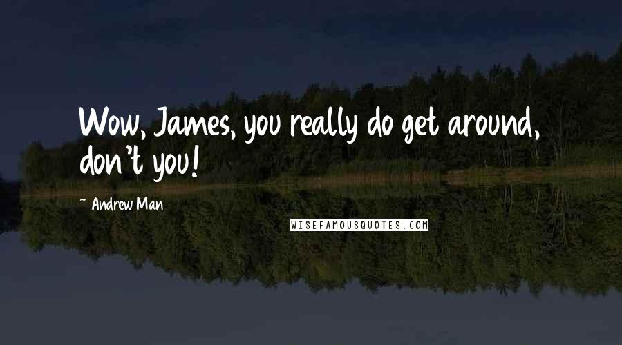 Andrew Man Quotes: Wow, James, you really do get around, don't you!