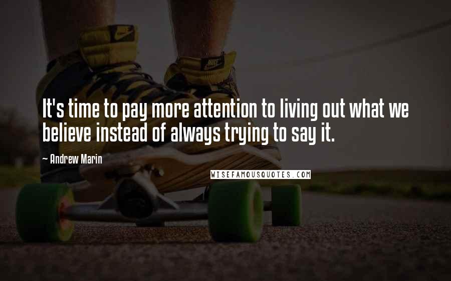 Andrew Marin Quotes: It's time to pay more attention to living out what we believe instead of always trying to say it.