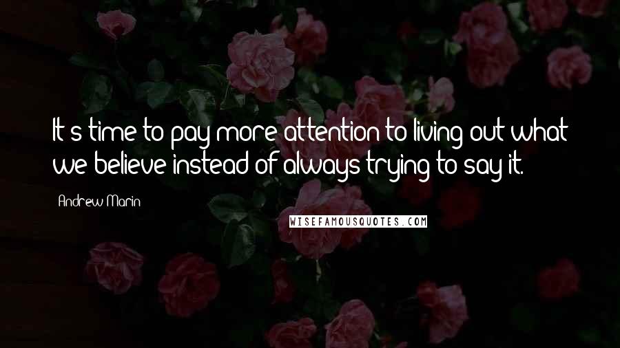 Andrew Marin Quotes: It's time to pay more attention to living out what we believe instead of always trying to say it.