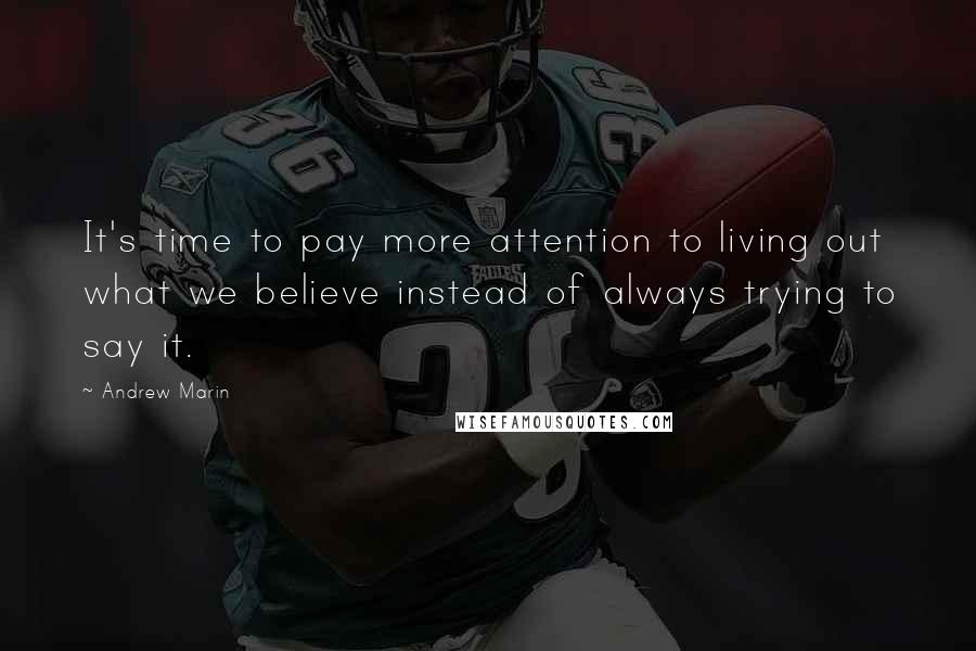 Andrew Marin Quotes: It's time to pay more attention to living out what we believe instead of always trying to say it.