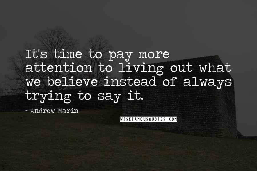 Andrew Marin Quotes: It's time to pay more attention to living out what we believe instead of always trying to say it.