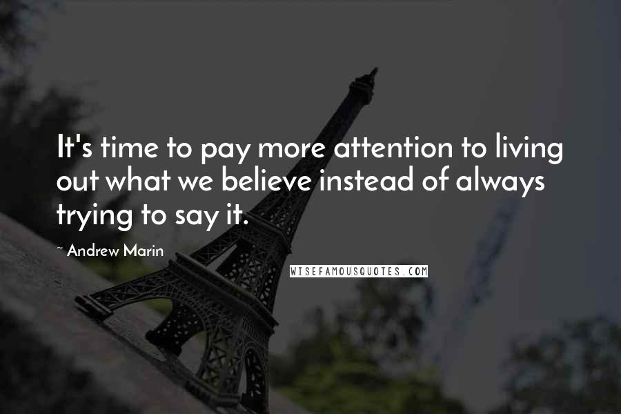 Andrew Marin Quotes: It's time to pay more attention to living out what we believe instead of always trying to say it.