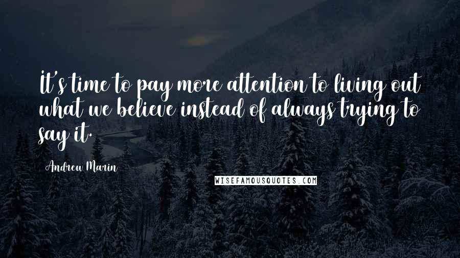 Andrew Marin Quotes: It's time to pay more attention to living out what we believe instead of always trying to say it.