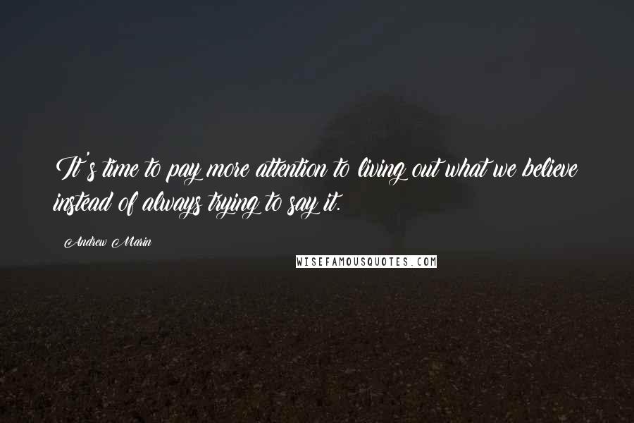 Andrew Marin Quotes: It's time to pay more attention to living out what we believe instead of always trying to say it.