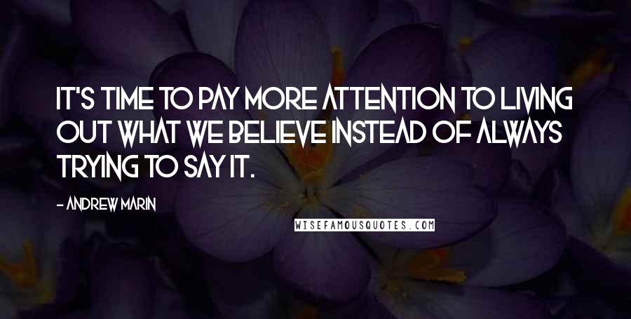 Andrew Marin Quotes: It's time to pay more attention to living out what we believe instead of always trying to say it.