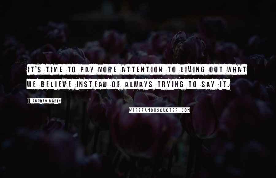 Andrew Marin Quotes: It's time to pay more attention to living out what we believe instead of always trying to say it.