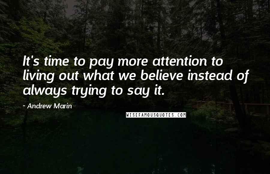 Andrew Marin Quotes: It's time to pay more attention to living out what we believe instead of always trying to say it.