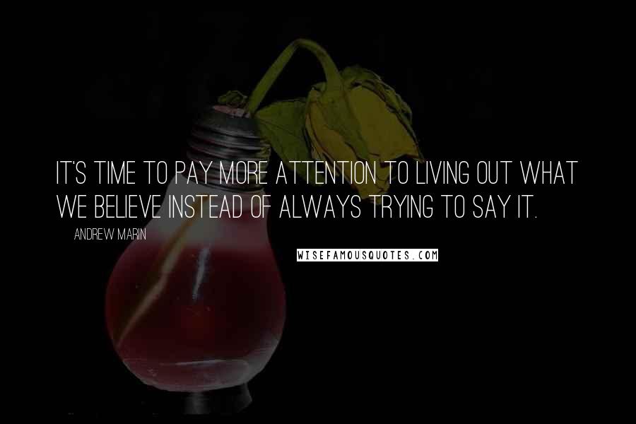 Andrew Marin Quotes: It's time to pay more attention to living out what we believe instead of always trying to say it.