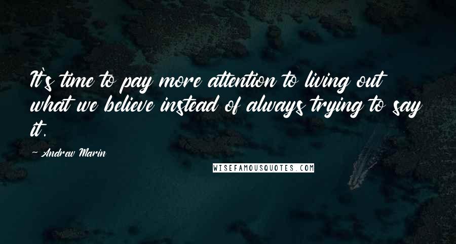 Andrew Marin Quotes: It's time to pay more attention to living out what we believe instead of always trying to say it.