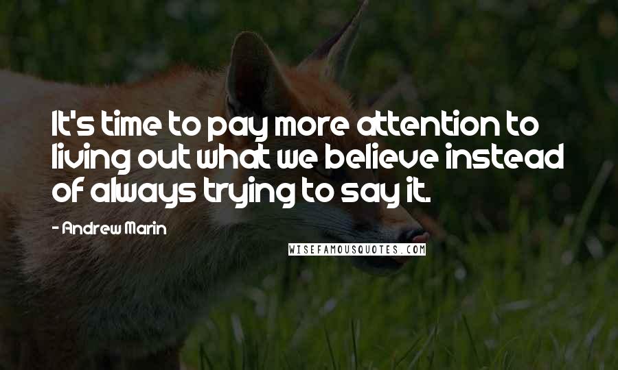 Andrew Marin Quotes: It's time to pay more attention to living out what we believe instead of always trying to say it.