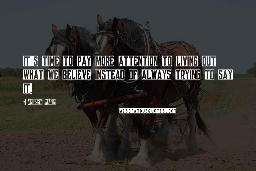 Andrew Marin Quotes: It's time to pay more attention to living out what we believe instead of always trying to say it.