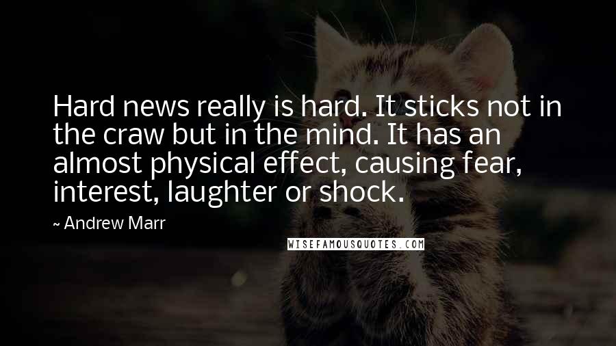 Andrew Marr Quotes: Hard news really is hard. It sticks not in the craw but in the mind. It has an almost physical effect, causing fear, interest, laughter or shock.