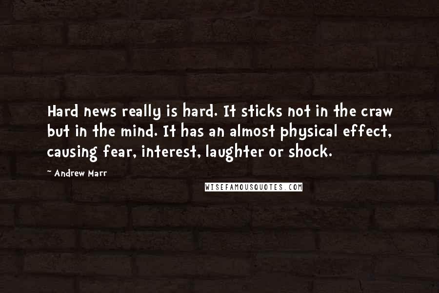 Andrew Marr Quotes: Hard news really is hard. It sticks not in the craw but in the mind. It has an almost physical effect, causing fear, interest, laughter or shock.
