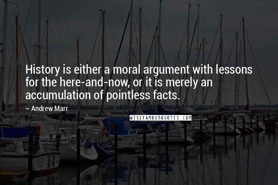 Andrew Marr Quotes: History is either a moral argument with lessons for the here-and-now, or it is merely an accumulation of pointless facts.