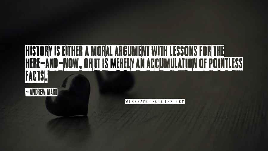 Andrew Marr Quotes: History is either a moral argument with lessons for the here-and-now, or it is merely an accumulation of pointless facts.