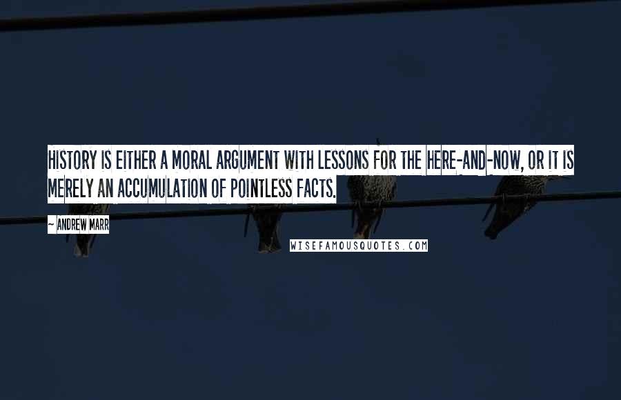 Andrew Marr Quotes: History is either a moral argument with lessons for the here-and-now, or it is merely an accumulation of pointless facts.