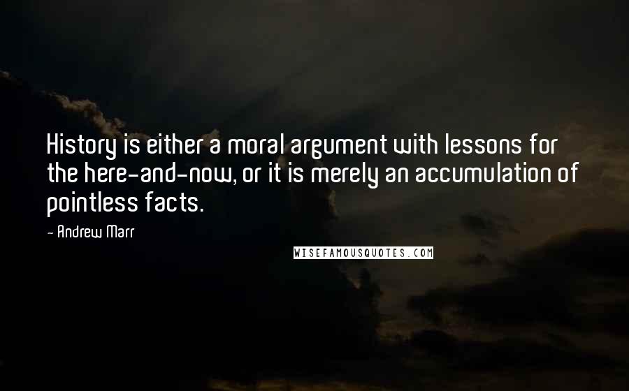 Andrew Marr Quotes: History is either a moral argument with lessons for the here-and-now, or it is merely an accumulation of pointless facts.