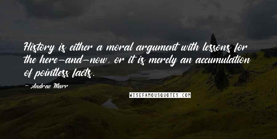 Andrew Marr Quotes: History is either a moral argument with lessons for the here-and-now, or it is merely an accumulation of pointless facts.