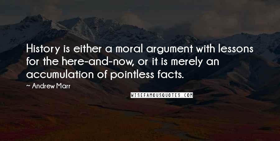 Andrew Marr Quotes: History is either a moral argument with lessons for the here-and-now, or it is merely an accumulation of pointless facts.