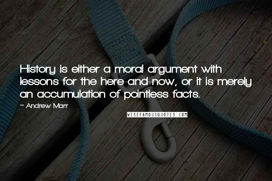 Andrew Marr Quotes: History is either a moral argument with lessons for the here-and-now, or it is merely an accumulation of pointless facts.