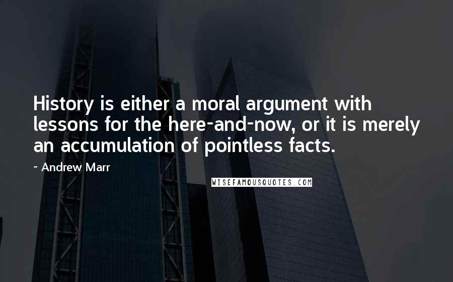 Andrew Marr Quotes: History is either a moral argument with lessons for the here-and-now, or it is merely an accumulation of pointless facts.