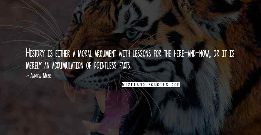 Andrew Marr Quotes: History is either a moral argument with lessons for the here-and-now, or it is merely an accumulation of pointless facts.