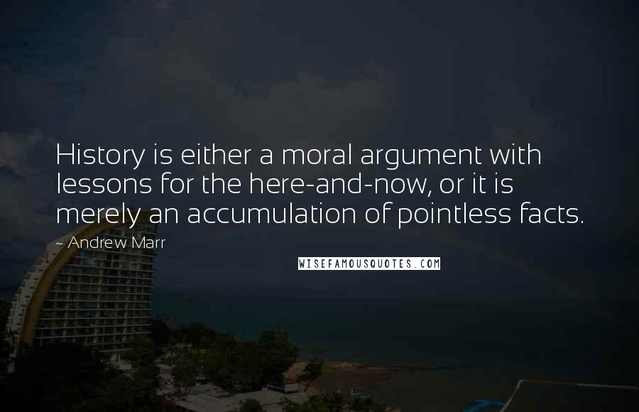 Andrew Marr Quotes: History is either a moral argument with lessons for the here-and-now, or it is merely an accumulation of pointless facts.