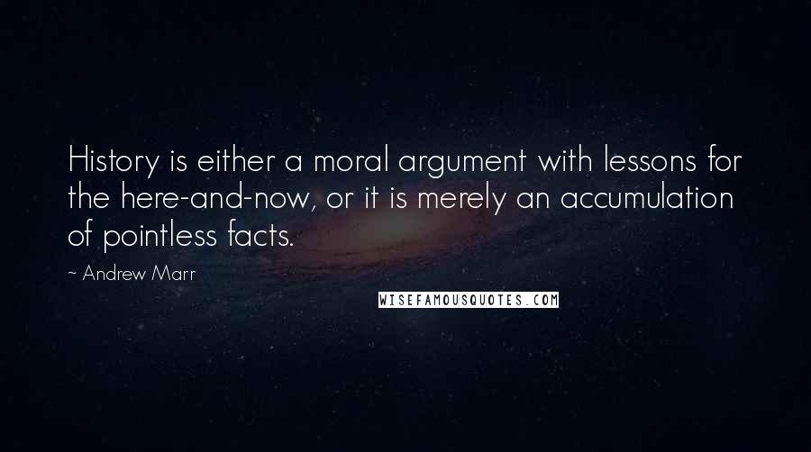 Andrew Marr Quotes: History is either a moral argument with lessons for the here-and-now, or it is merely an accumulation of pointless facts.