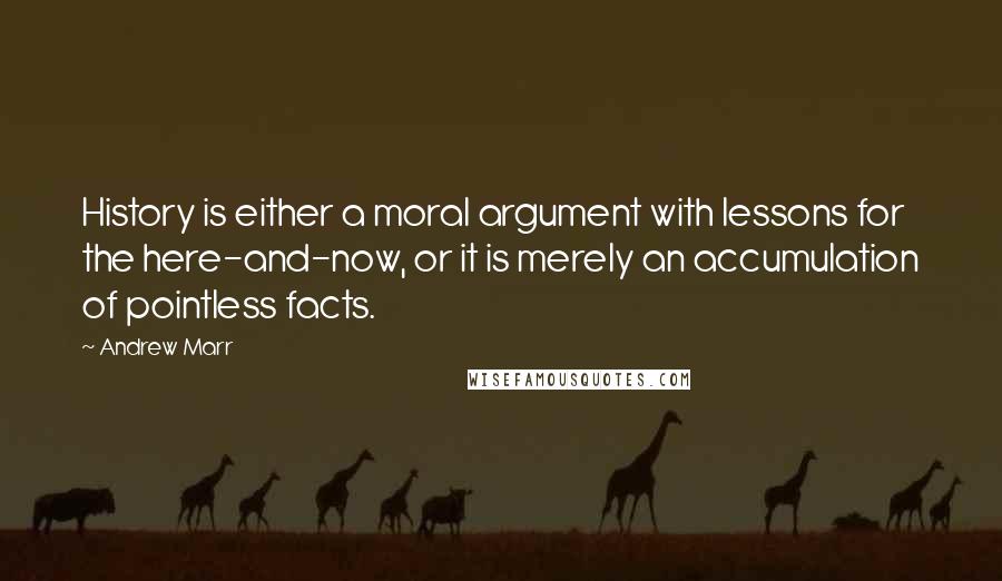 Andrew Marr Quotes: History is either a moral argument with lessons for the here-and-now, or it is merely an accumulation of pointless facts.