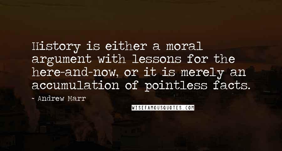 Andrew Marr Quotes: History is either a moral argument with lessons for the here-and-now, or it is merely an accumulation of pointless facts.