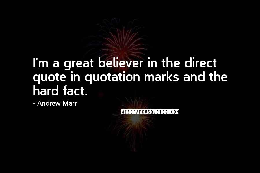 Andrew Marr Quotes: I'm a great believer in the direct quote in quotation marks and the hard fact.
