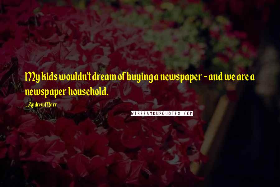 Andrew Marr Quotes: My kids wouldn't dream of buying a newspaper - and we are a newspaper household.