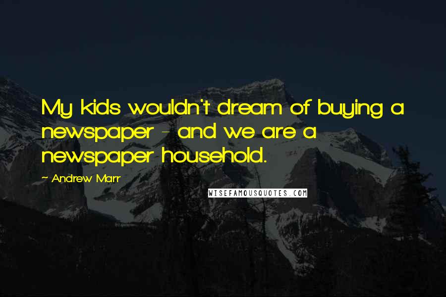 Andrew Marr Quotes: My kids wouldn't dream of buying a newspaper - and we are a newspaper household.