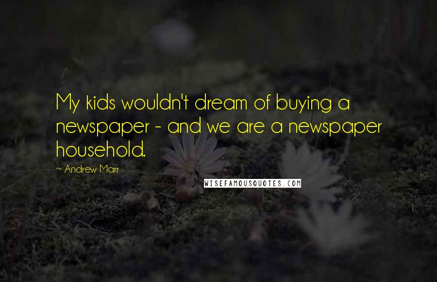 Andrew Marr Quotes: My kids wouldn't dream of buying a newspaper - and we are a newspaper household.