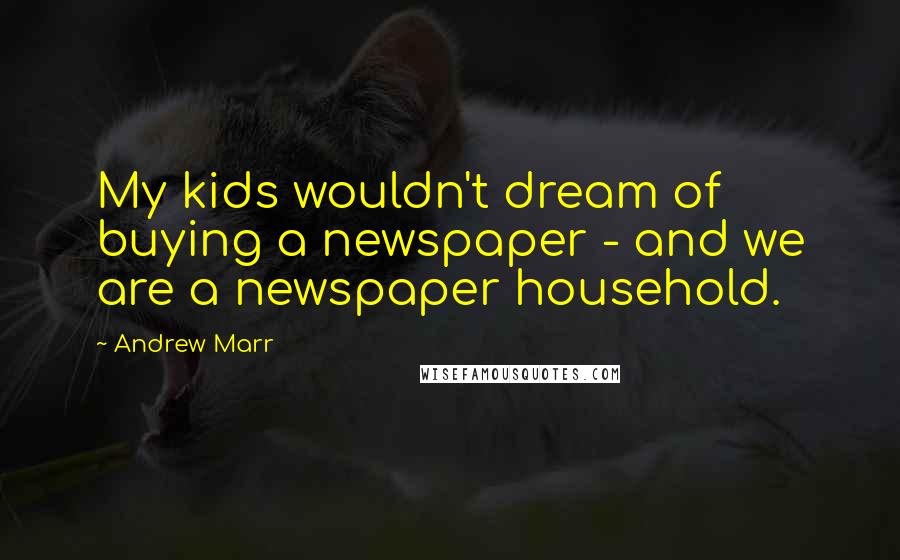 Andrew Marr Quotes: My kids wouldn't dream of buying a newspaper - and we are a newspaper household.