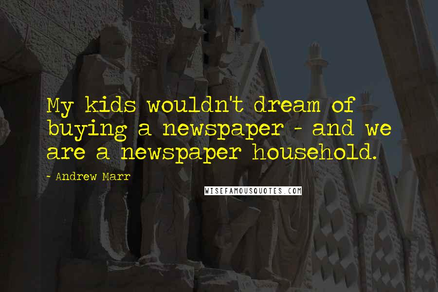 Andrew Marr Quotes: My kids wouldn't dream of buying a newspaper - and we are a newspaper household.