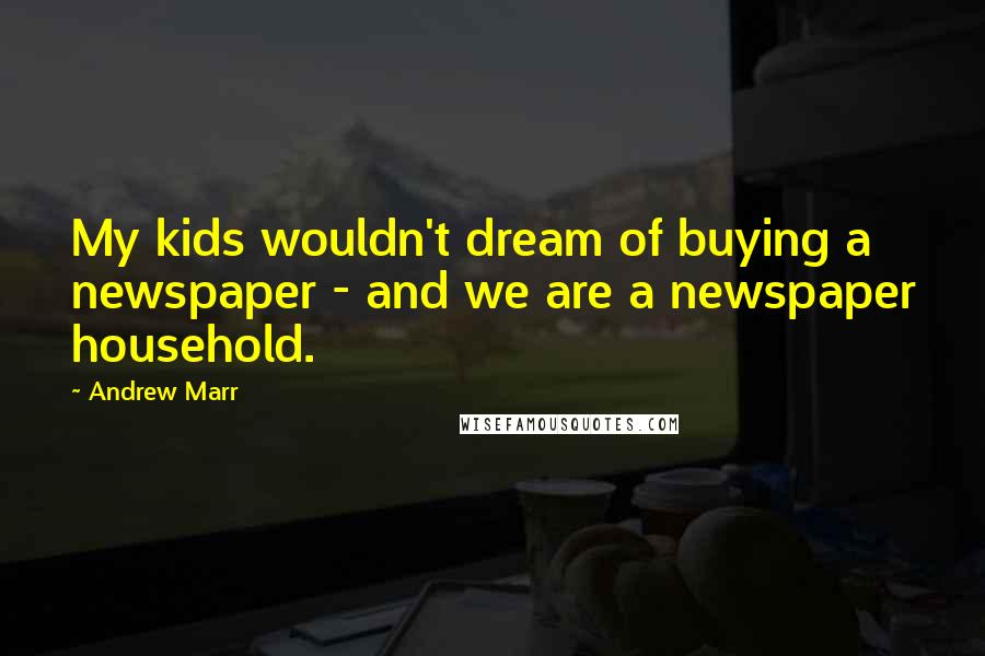 Andrew Marr Quotes: My kids wouldn't dream of buying a newspaper - and we are a newspaper household.