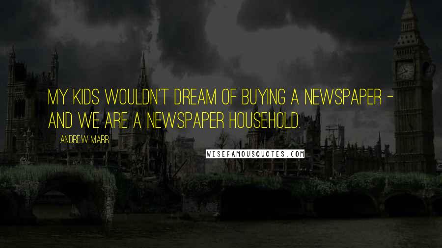 Andrew Marr Quotes: My kids wouldn't dream of buying a newspaper - and we are a newspaper household.