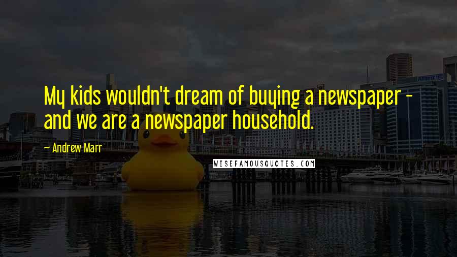 Andrew Marr Quotes: My kids wouldn't dream of buying a newspaper - and we are a newspaper household.