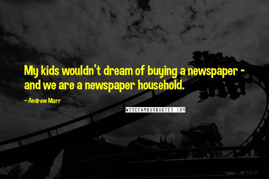 Andrew Marr Quotes: My kids wouldn't dream of buying a newspaper - and we are a newspaper household.