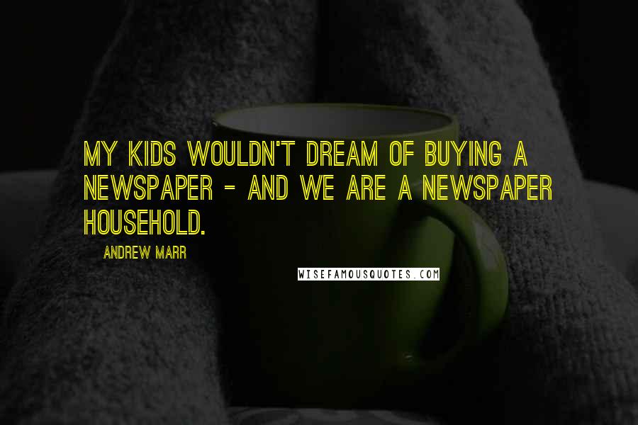 Andrew Marr Quotes: My kids wouldn't dream of buying a newspaper - and we are a newspaper household.