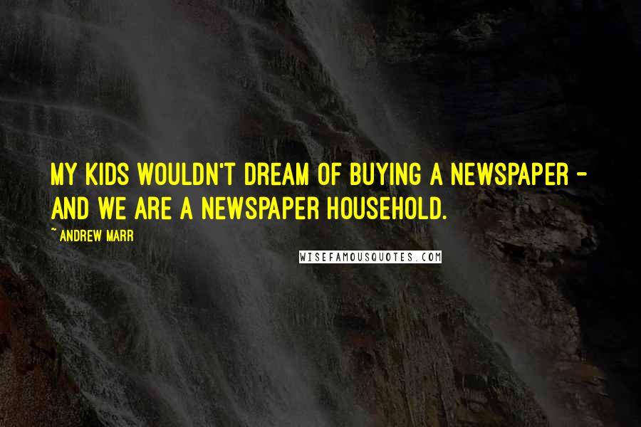 Andrew Marr Quotes: My kids wouldn't dream of buying a newspaper - and we are a newspaper household.