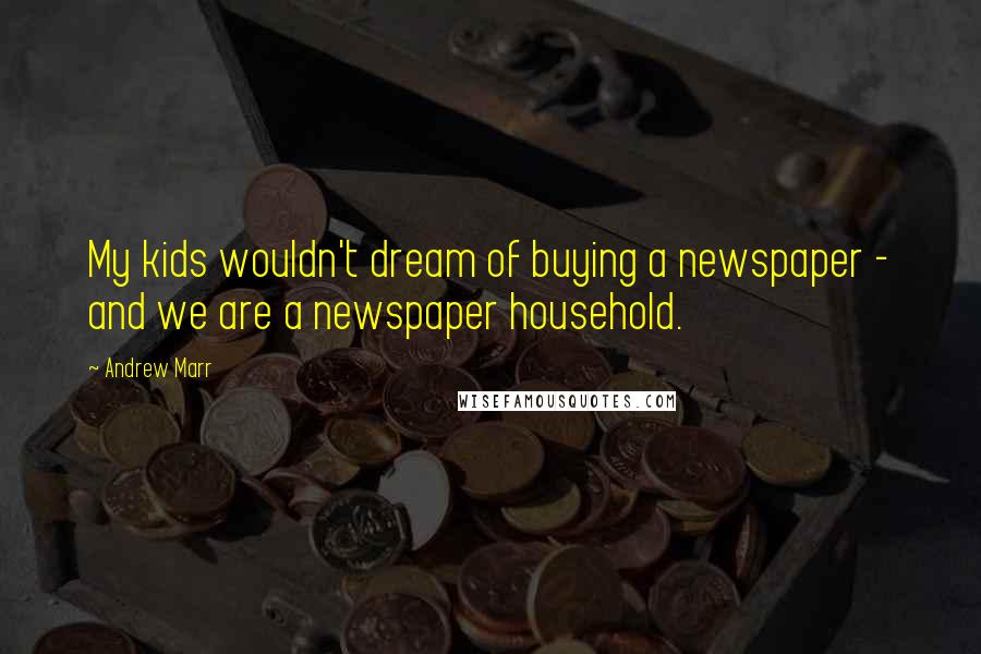 Andrew Marr Quotes: My kids wouldn't dream of buying a newspaper - and we are a newspaper household.