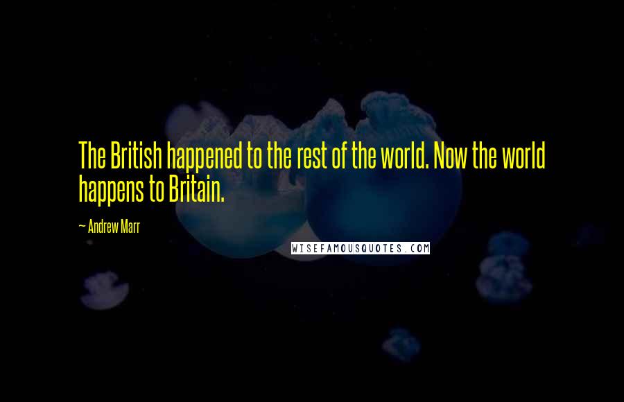 Andrew Marr Quotes: The British happened to the rest of the world. Now the world happens to Britain.