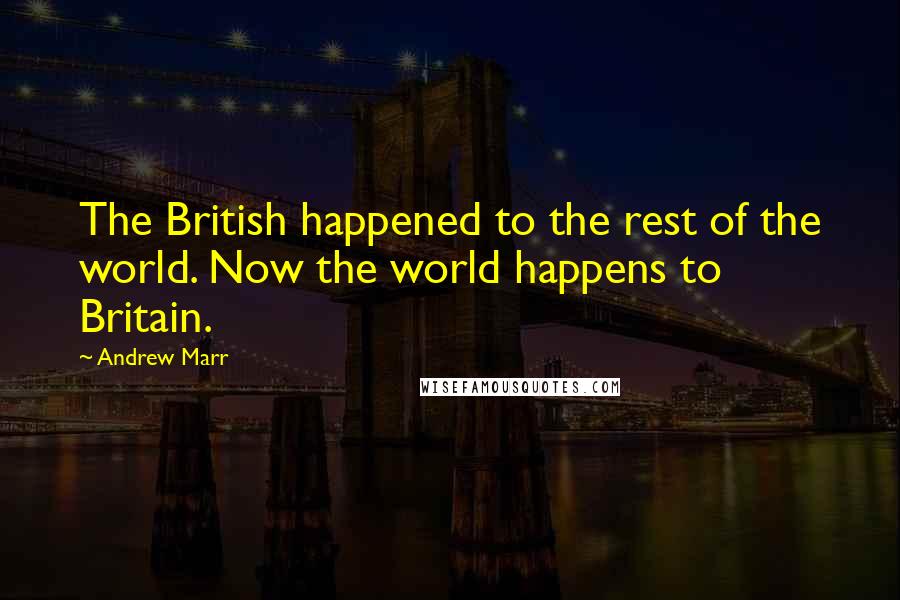Andrew Marr Quotes: The British happened to the rest of the world. Now the world happens to Britain.