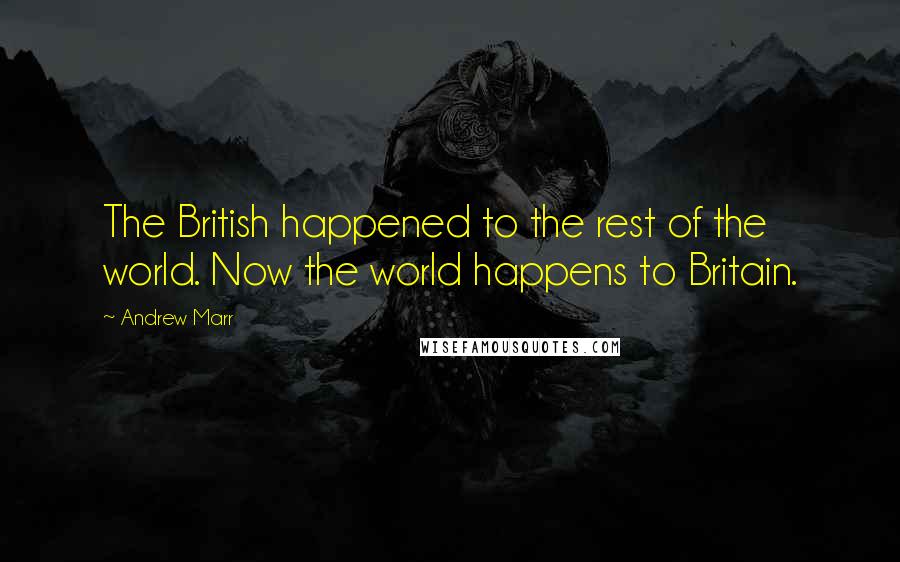 Andrew Marr Quotes: The British happened to the rest of the world. Now the world happens to Britain.