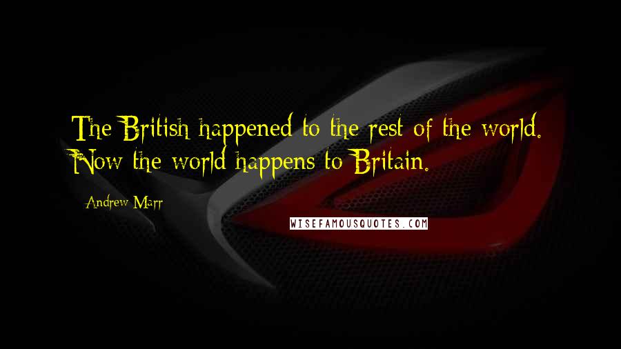 Andrew Marr Quotes: The British happened to the rest of the world. Now the world happens to Britain.