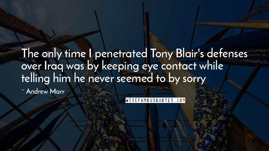 Andrew Marr Quotes: The only time I penetrated Tony Blair's defenses over Iraq was by keeping eye contact while telling him he never seemed to by sorry