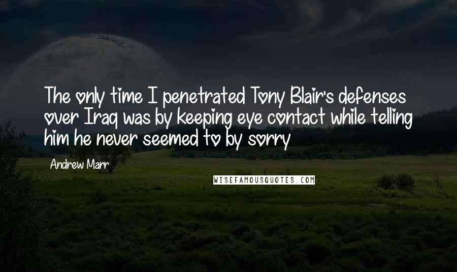 Andrew Marr Quotes: The only time I penetrated Tony Blair's defenses over Iraq was by keeping eye contact while telling him he never seemed to by sorry