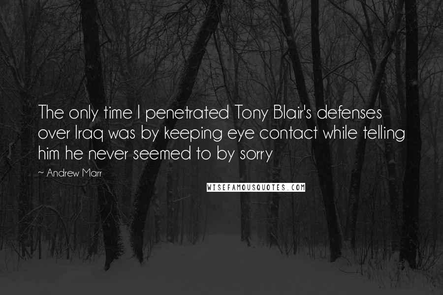 Andrew Marr Quotes: The only time I penetrated Tony Blair's defenses over Iraq was by keeping eye contact while telling him he never seemed to by sorry